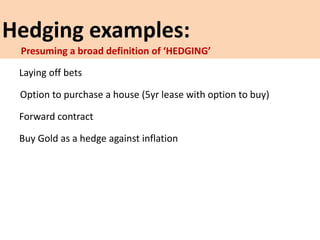 Hedging examples:
Laying off bets
Option to purchase a house (5yr lease with option to buy)
Forward contract
Buy Gold as a hedge against inflation
Presuming a broad definition of ‘HEDGING’
 