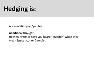 Hedging is:
A speculation/bet/gamble
Additional thought:
How many times have you heard “Investor” when they
mean Speculator or Gambler.
 