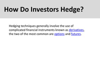 How Do Investors Hedge?
Hedging techniques generally involve the use of
complicated financial instruments known as derivatives,
the two of the most common are options and futures.
 