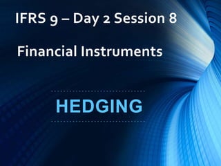 IFRS 9 – Day 2 Session 8
- - - - - - - - - - - - - - - - - - - - - - - - - - - - - - -
HEDGING
- - - - - - - - - - - - - - - - - - - - - - - - - - - - - - -
Financial Instruments
 
