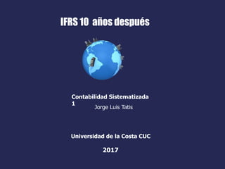 IFRS 10 años después
Jorge Luis Tatis
Contabilidad Sistematizada
1
Universidad de la Costa CUC
2017
 