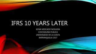 IFRS 10 YEARS LATER
KENIA MERCADO NOGUERA
CONTADURIA PUBLICA
UNIVERSIDAD DE LA COSTA
BARRANQUILLA-2017
 