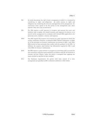 IN8 An entity determines the type of joint arrangement in which it is involved by
considering its rights and obligations. An entity assesses its rights and
obligations by considering the structure and legal form of the arrangement, the
contractual terms agreed to by the parties to the arrangement and, when
relevant, other facts and circumstances.
IN9 The IFRS requires a joint operator to recognise and measure the assets and
liabilities (and recognise the related revenues and expenses) in relation to its
interest in the arrangement in accordance with relevant IFRSs applicable to the
particular assets, liabilities, revenues and expenses.
IN9A This IFRS requires the acquirer of an interest in a joint operation in which the
activity constitutes a business, as defined in IFRS 3 Business Combinations, to apply
all of the principles on business combinations accounting in IFRS 3 and other
IFRSs except for those principles that conflict with the guidance in this IFRS. In
addition, the acquirer shall disclose the information required by IFRS 3 and
other IFRSs for business combinations.
IN10 The IFRS requires a joint venturer to recognise an investment and to account for
that investment using the equity method in accordance with IAS 28 Investments in
Associates and Joint Ventures, unless the entity is exempted from applying the
equity method as specified in that standard.
IN11 The disclosure requirements for parties with joint control of a joint
arrangement are specified in IFRS 12 Disclosure of Interests in Other Entities.
IFRS 11
஽ IFRS Foundation A545
 