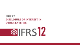 IFRS 12
DISCLOSURE OF INTEREST IN
OTHER ENTITIES
 
