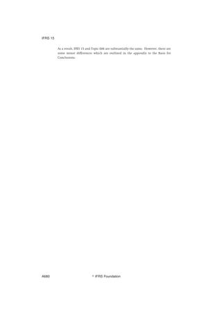 As a result, IFRS 15 and Topic 606 are substantially the same. However, there are
some minor differences which are outlined in the appendix to the Basis for
Conclusions.
IFRS 15
஽ IFRS FoundationA680
 