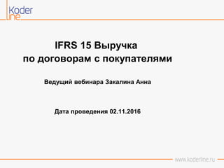 IFRS 15 Выручка
по договорам с покупателями
Ведущий вебинара Закалина Анна
Дата проведения 02.11.2016
 