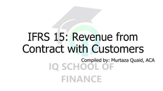 IFRS 15: Revenue from
Contract with Customers
Compiled by: Murtaza Quaid, ACA
 