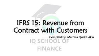 IFRS 15: Revenue from
Contract with Customers
Compiled by: Murtaza Quaid, ACA
 