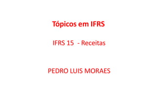IFRS 15 - Receitas
PEDRO LUIS MORAES
Tópicos em IFRS
 