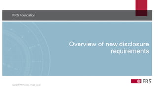 17
IFRS Foundation
Overview of new disclosure
requirements
Copyright © IFRS Foundation. All rights reserved
 