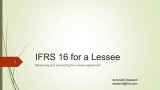 IFRS 16 for a Lessee
Measuring and accounting for a lease agreement
1
Antonello Dessanti
dessanti@live.com
 