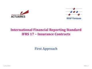 International Financial Reporting Standard
IFRS 17 – Insurance Contracts
First Approach
DIAF Vietnam
1/24/2018 IFRS 17
 