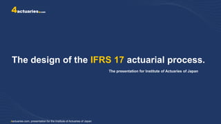 The design of the IFRS 17 actuarial process.
The presentation for Institute of Actuaries of Japan
4actuaries.com, presentation for the Institute of Actuaries of Japan
 