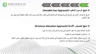 
‫المتغيرة‬ ‫الرسوم‬ ‫منهج‬
(
Variable Fees Approach
)
‫تغ‬ ‫ةا‬ ‫ب‬ ‫ةة‬ ‫لةفت‬ ‫م‬ ‫لمة‬ ‫كة‬ ‫ذ‬ ‫ة‬،‫قل‬ ‫ةا‬ ‫ةف‬ً ‫ف‬ ‫ةط‬ ‫ك‬ ‫ش‬ ‫هةا‬ ‫ذيةتصبحةف‬ ‫ةا‬ ‫ت‬ ‫ةا‬ ‫ةه‬ ‫افةاأل‬ ‫ةاالعت‬ ‫ت‬
‫ة‬ ‫زةبه‬ ‫ةتت‬ ‫ت‬ ‫ةا‬ ‫ط‬
‫ن‬ ‫تأ‬ ‫لةا‬ ‫عق‬
.

‫األقساط‬ ‫تخصيص‬ ‫منهج‬
(
Premium Allocation Approach
)
‫ل‬ ‫ة‬ ‫ةة‬ ‫بةفت‬ ‫ةج‬ ‫ةف‬ ‫ه‬ ‫ةتصل‬ ‫ت‬ ‫نةا‬ ‫تأ‬ ‫لةا‬ ‫ةعق‬ ‫ع‬ ‫م‬ ‫عشأةةب‬ ‫فةا‬ ‫ت‬ ‫ت‬
:
1
-
‫ل؛‬ ‫ق‬ ‫ةا‬ ‫ع‬ ‫م‬ ‫ة‬ ‫تغط‬ ‫ةةا‬ ‫ةفت‬ ‫بلا‬
2
-
‫ة‬،‫لي‬ ‫قةت‬ ‫ةاستحق‬ ‫لةت‬ ‫م‬ ‫ةعلمة‬ ‫ةح‬ ‫؛ةف‬ ‫ع‬ ‫م‬ ‫ةا‬ ‫ةف‬ ‫ص‬ ‫ب‬ ‫ةا‬ ‫نةح‬ ‫ىة‬ ‫ةاأل‬ ‫لف‬ ‫قةا‬ ‫ةاستحق‬ ‫ت‬
‫ت‬
‫ة‬ ‫تب‬
‫ة‬ ‫لف‬ ‫ا‬
‫ه‬ ‫ةععلةاستال‬ ‫ستحق‬ ‫ة‬ ‫ص‬ ‫ب‬ ‫ةا‬ ‫نةح‬ ‫ىة‬ ‫األ‬
.
‫اف‬ ‫االعت‬
‫ية‬ ‫ق‬ ‫ا‬
‫ة‬ ‫األ‬
‫ية‬ ‫ق‬ ‫ا‬
‫الحق‬ ‫ا‬
‫ضة‬ ‫ا‬
‫االفص‬
 