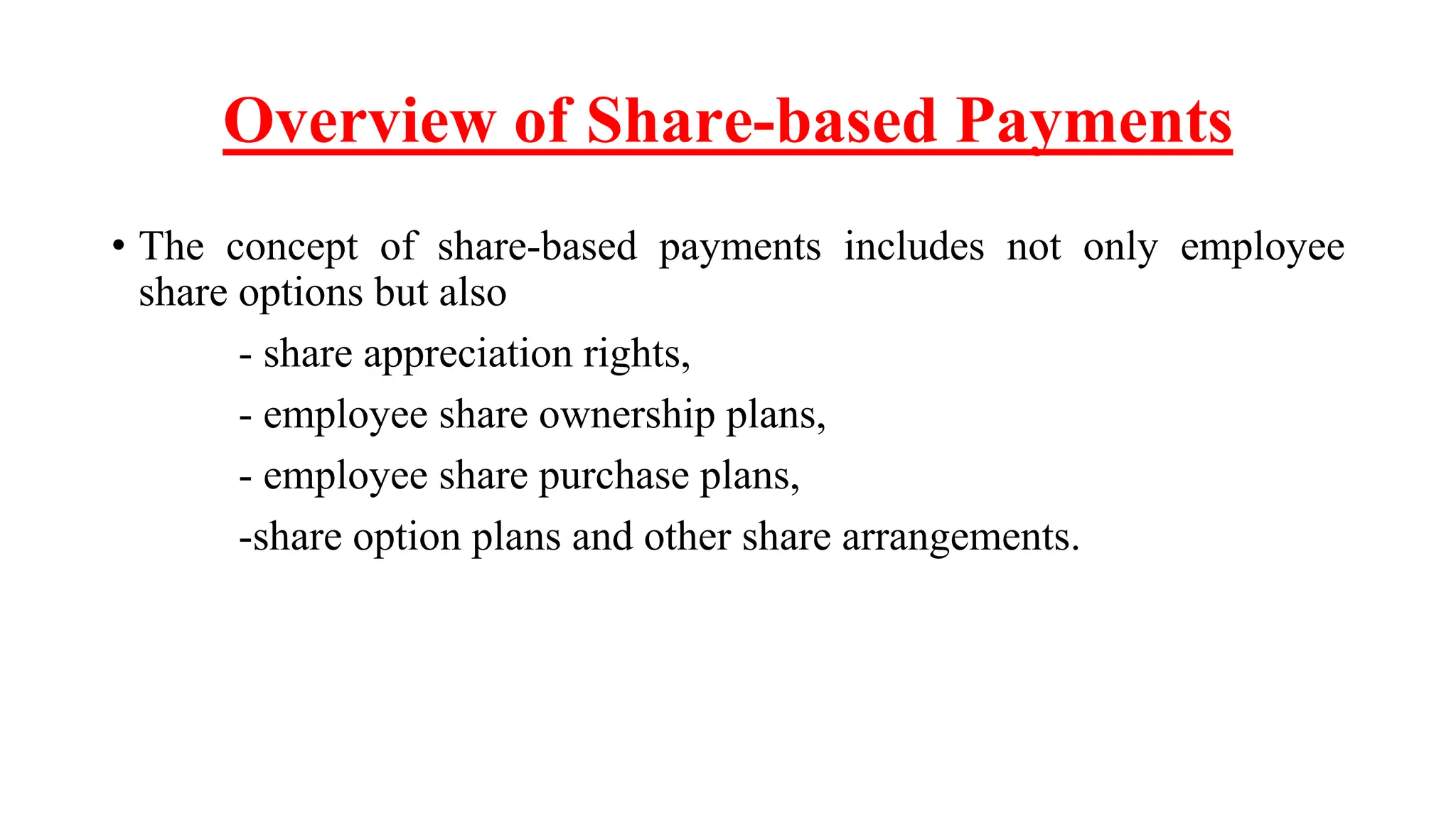 Overview of Share-based Payments
• The concept of share-based payments includes not only employee
share options but also
- share appreciation rights,
- employee share ownership plans,
- employee share purchase plans,
-share option plans and other share arrangements.
 