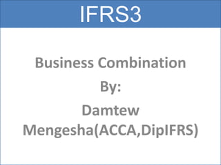 IFRS3
Business Combination
By:
Damtew
Mengesha(ACCA,DipIFRS)
 