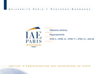 Stéphane Lefrancq
Regroupements
IFRS 3 – IFRS 10 – IFRS 11 – IFRS 12 – IAS 28

M2 C&A JB – Promotion 2010 - 1

 