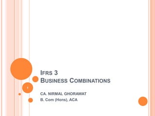IFRS 3 BUSINESS COMBINATIONS Presented By: CA. NIRMAL GHORAWAT B. Com (Hons), ACA 