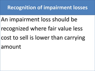 Recognition of impairment losses
An impairment loss should be
recognized where fair value less
cost to sell is lower than carrying
amount
 