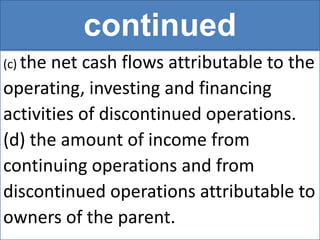continued
(c) the net cash flows attributable to the
operating, investing and financing
activities of discontinued operations.
(d) the amount of income from
continuing operations and from
discontinued operations attributable to
owners of the parent.
 