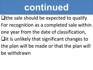 continued
the sale should be expected to qualify
For recognition as a completed sale within
one year from the date of classification,
it is unlikely that significant changes to
the plan will be made or that the plan will
be withdrawn
 