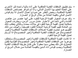 •‫ا‬‫ا‬‫ادةًتل‬‫ا‬‫اةًواح‬‫ا‬‫اىًأداهًمالي‬‫ا‬‫اةًعل‬‫ا‬‫اةًالتعاقدي‬‫ا‬‫ادفقاتًالنقدي‬‫ا‬‫اقًالت‬‫ا‬‫اتمًتطبي‬‫ا‬‫ي‬ً‫ارى‬‫ا‬‫وًاالخ‬
ً‫على‬ً‫العملة‬‫المقايمًبهااًاالصالًالماالي،ًواذاًلامًتتاوافرًخصاائصًالتا‬ً‫دفقات‬
‫اتمًق‬‫ا‬‫الًاذاًي‬‫ا‬‫االًاالص‬‫ا‬‫اوذجًاعم‬‫ا‬‫انًنم‬‫ا‬‫ارًع‬‫ا‬‫اضًالنظ‬‫ا‬‫اة،ًوبغ‬‫ا‬‫اةًالتعاقدي‬‫ا‬‫النقدي‬ً‫ااس‬‫ا‬‫ي‬
‫االصلًالماليًبالقيمةًالعادلةًمنًخاللًالربحًأوًالخسارة‬.
•‫ا‬‫ا‬‫انًعناص‬‫ا‬‫ارًم‬‫ا‬‫ااًعنص‬‫ا‬‫اىًأنه‬‫ا‬‫اودًعل‬‫ا‬‫اةًللنق‬‫ا‬‫اةًالزمني‬‫ا‬‫اارًالقيم‬‫ا‬‫ارفًالمعي‬‫ا‬‫ادًع‬‫ا‬‫وق‬ً‫ر‬
‫ا‬‫ا‬‫ارفًالمعي‬‫ا‬‫ازمن،ًويعت‬‫ا‬‫ارورًال‬‫ا‬‫الًم‬‫ا‬‫اارًعام‬‫ا‬‫ايًاالعتب‬‫ا‬‫اذًف‬‫ا‬‫ايًتأخ‬‫ا‬‫ادةًوالت‬‫ا‬‫الفائ‬ً‫ار‬
‫بامكانيةًتعديلًالقيمةًالزمنيةًللنقودًفيًحاالتًمحددةًوبالتالي‬ً‫يتطلبًذلاك‬
‫منًالمنشأةًتقييمًالقيمةًالزمنياةًالمعدلاةًللنقاودًتفصايليا،ًوال‬ً‫هادفًمانًذلاك‬
‫اااة‬‫ا‬‫اااةًالتعاقدي‬‫ا‬‫ااادفقاتًالنقدي‬‫ا‬‫اااتالفًالت‬‫ا‬‫اااةًاخ‬‫ا‬‫ااادًكيفي‬‫ا‬‫اااوًتحدي‬‫ا‬‫ااايمًه‬‫ا‬‫التقي‬(ً‫ااار‬‫ا‬‫غي‬
‫اومة‬‫ا‬‫المخص‬)ً‫اة‬‫ا‬‫اةًالتعاقدي‬‫ا‬‫ادفقاتًالنقدي‬‫ا‬‫انًالت‬‫ا‬‫ع‬(‫اومة‬‫ا‬‫ارًالمخص‬‫ا‬‫غي‬)‫ا‬‫ا‬‫اذاًل‬ً‫اتم‬‫ا‬‫مًي‬
‫تعديلًالقيمةًالزمنيةًللنقود‬.
•ً‫اذاًكانااتًالقيمااةًالتعاقديااةًللتاادفقاتًالنقديااة‬(‫غياارًالمخصااومة‬)‫ساا‬ً‫تختلف‬
ً‫اة‬‫ا‬‫اةًالتعاقدي‬‫ا‬‫ادفقاتًالنقدي‬‫ا‬‫انًالت‬‫ا‬‫ااًع‬‫ا‬‫جوهري‬(‫اومة‬‫ا‬‫ارًالمخص‬‫ا‬‫غي‬)‫ا‬‫ا‬‫القياس‬ً‫ية‬(ً‫ال‬‫ا‬‫قب‬
‫التعديل‬)‫،ًفانًذلكًيعطايًسابباًمعقاوالًعلاىًفشالًطريقاةًالتادف‬ً‫قاتًالنقدياة‬
‫ااربحًا‬‫ا‬‫اااللًال‬‫ا‬‫اانًخ‬‫ا‬‫ااةًم‬‫ا‬‫ااةًالعادل‬‫ا‬‫اادينًبالقيم‬‫ا‬‫اااسًاداهًال‬‫ا‬‫اابًقي‬‫ا‬‫ااةًويج‬‫ا‬‫التعاقدي‬ً‫و‬
‫الخسارة‬.
 