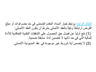 ‫المثالًالرابع‬:‫يرتبطًخيارًالسدادًالمقدمًالضمنىًفيًبندًيضمًف‬ً‫وائدًأوًمبلغ‬
‫ًبالعقدًاألصليًبشرطًأنًيكونًالعقدًاأل‬‫ًوثيقا‬‫القرضًارتباطا‬‫صلي‬:
(1)ً‫نتج‬‫ًعنًفصلًحقًالحصولًعلىًالتدفقاتًالنقديةًالت‬‫أوليا‬ً‫عاقديةًلألداة‬
‫الماليةًالتيًفيًحدًذاتهاًالًتتضمنًأداةًًمشتقةًضمنية‬.
(2)ً‫ال‬‫يتضمنًأيةًشروطًغيرًموجودةًفيًعقدًالمديونيةًاألصلي‬.
 