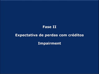 10
IFRS 9
Fase II
Expectativa de perdas com créditos
Impairment
 