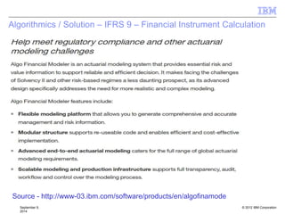 © 2012 IBM Corporation
Algorithmics / Solution – IFRS 9 – Financial Instrument Calculation
September 9,
2014
Source - http://www-03.ibm.com/software/products/en/algofinamode
 