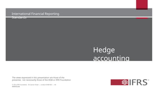 International Financial Reporting
Standards
The views expressed in this presentation are those of the
presenter, not necessarily those of the IASB or IFRS Foundation
Hedge
accounting
© 2013 IFRS Foundation. 30 Cannon Street | London EC4M 6XH | UK.
www.ifrs.org
 