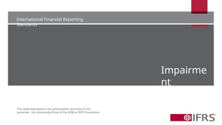 International Financial Reporting
Standards
The views expressed in this presentation are those of the
presenter, not necessarily those of the IASB or IFRS Foundation
Impairme
nt
 