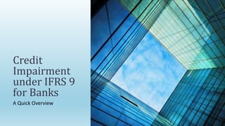 A Quick Overview
Credit
Impairment
under IFRS 9
for Banks
 