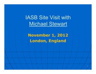 IASB Site Visit with
Michael Stewart
November 1, 2012
London, England
7
 