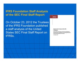 IFRS Foundation Staff Analysis
of the SEC Final Staff Report
On October 23, 2012 the Trustees
of the IFRS Foundation published
a staff analysis of the United
States SEC Final Staff Report on
IFRSs.
9
 