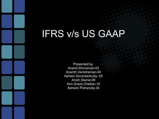 IFRS v/s US GAAP

         Presented by:
      Anand Shivraman-03
     Ananth Venkitraman-04
    Ashwin Govindankutty- 05
        Anish Skaria-09
     Ann Grace Chettiar-10
      Ashwini Pisharody-34
 