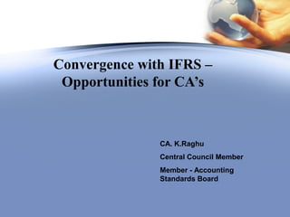 Convergence with IFRS –
 Opportunities for CA’s



               CA. K.Raghu
               Central Council Member
               Member - Accounting
               Standards Board
 