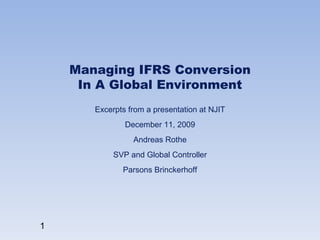 Managing IFRS Conversion  In A Global Environment  Excerpts from a presentation at NJIT December 11, 2009 Andreas Rothe SVP and Global Controller Parsons Brinckerhoff 
