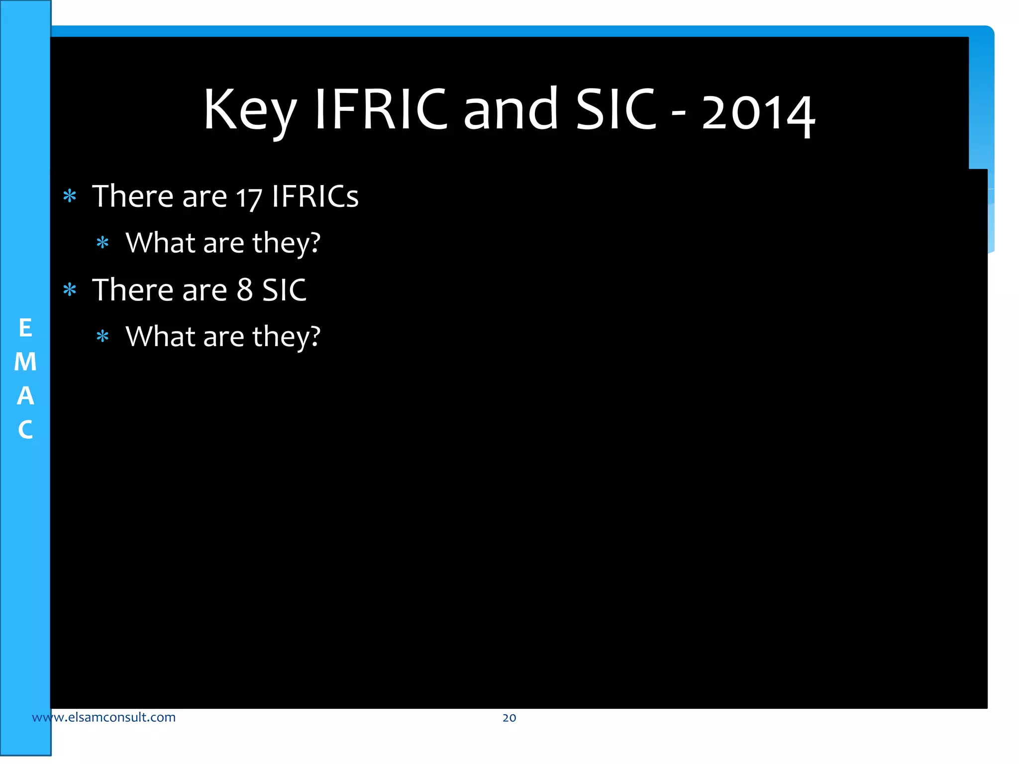 E 
M 
A 
C 
Key IFRIC and SIC - 2014 
 There are 17 IFRICs 
 What are they? 
 There are 8 SIC 
 What are they? 
www.elsamconsult.com 20 
 