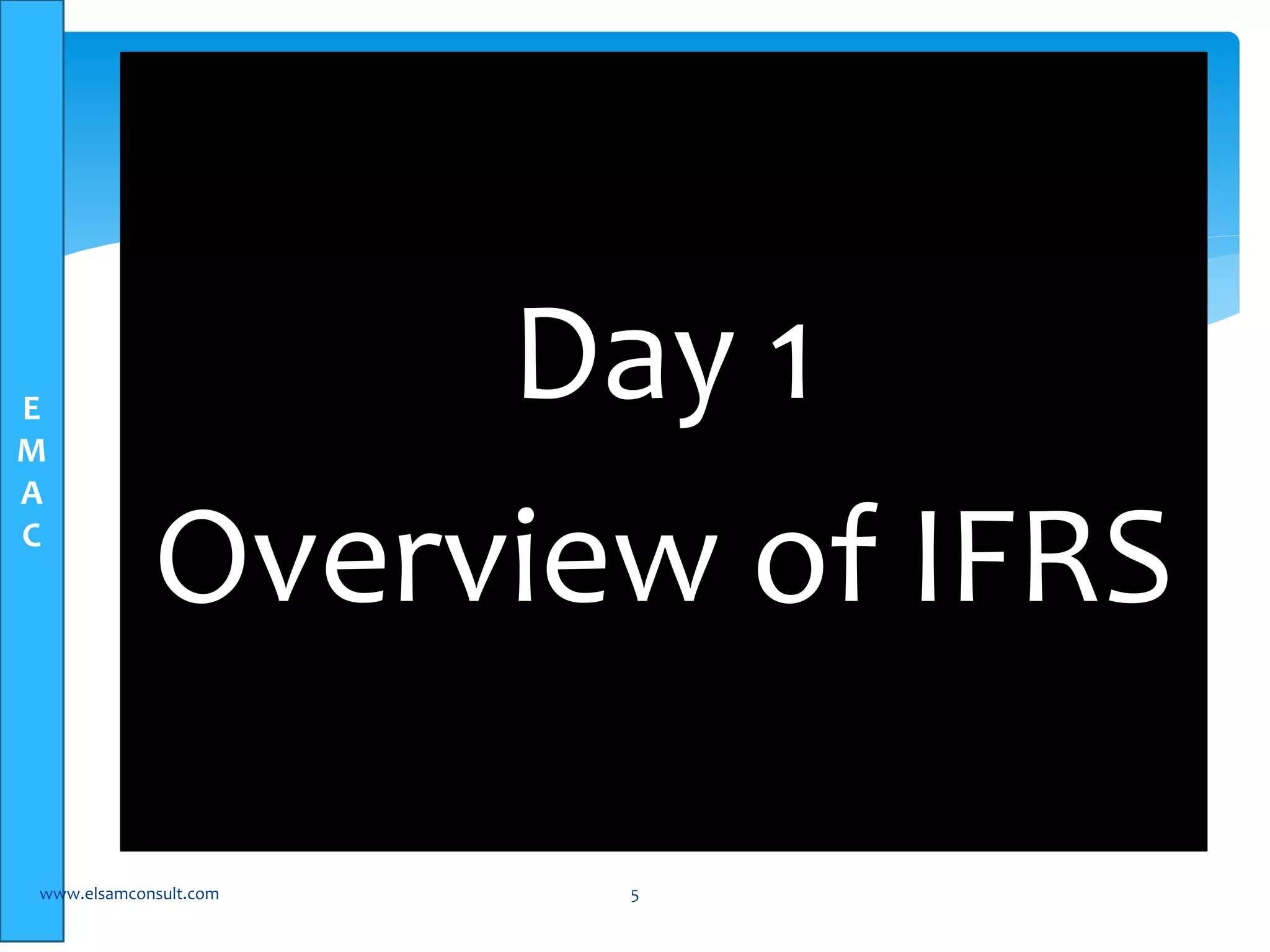 E 
M 
A 
C 
Day 1 
Overview of IFRS 
www.elsamconsult.com 5 
 