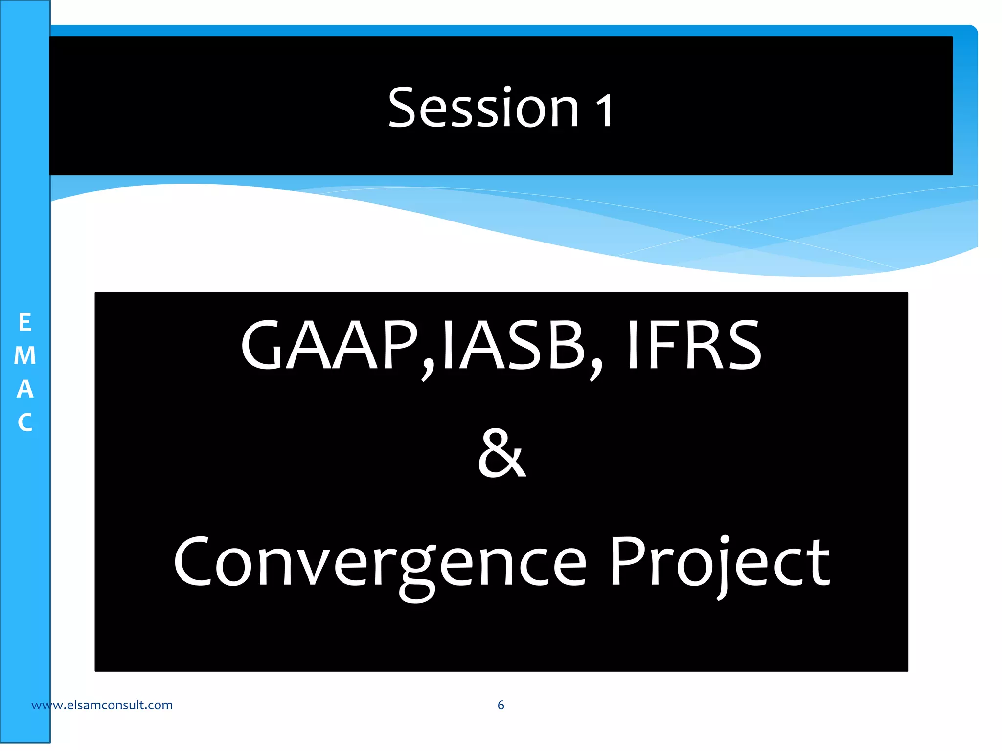 E 
M 
A 
C 
Session 1 
GAAP,IASB, IFRS 
& 
Convergence Project 
www.elsamconsult.com 6 
 