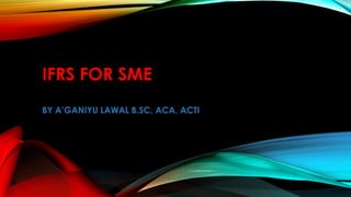 IFRS FOR SME
BY A’GANIYU LAWAL B.SC, ACA, ACTI
 
