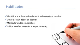 Habilidades
üIdentificar	e	aplicar	os	fundamentos	de	cookies	e	sessões;
üObter	e	salvar	dados	de	cookies;
üManipular	dados	em	sessões;
üUtilizar sessões	e cookies adequadamente;
2
 