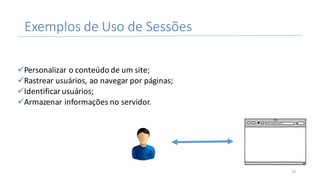Exemplos	de	Uso	de	Sessões
üPersonalizar	o	conteúdo	de	um	site;
üRastrear	usuários,	ao	navegar	por	páginas;
üIdentificar	usuários;
üArmazenar	informações	no	servidor.
25
 