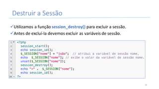 Destruir	a	Sessão	
üUtilizamos	a	função	session_destroy() para	excluir	a	sessão.
üAntes	de	excluí-la	devemos	excluir	as	variáveis	de	sessão.
30
 