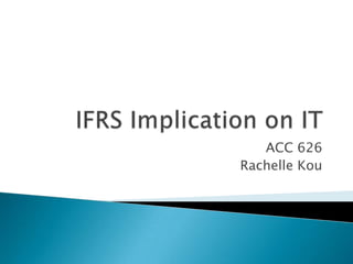 IFRS Implication on IT ACC 626 Rachelle Kou 