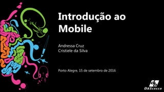 Introdução ao
Mobile
Andressa Cruz
Cristiele da Silva
Porto Alegre, 15 de setembro de 2016
 