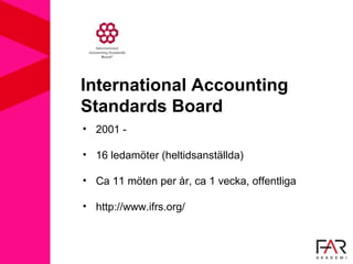 International Accounting
Standards Board
• 2001 -
• 16 ledamöter (heltidsanställda)
• Ca 11 möten per år, ca 1 vecka, offentliga
• http://www.ifrs.org/
 