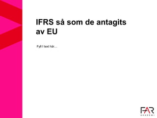 IFRS så som de antagits
av EU
Fyll I text här…
 
