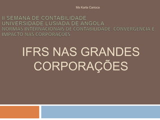 Ms Karla Carioca




IFRS NAS GRANDES
  CORPORAÇÕES
 