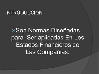 INTRODUCCION
Son

Normas Diseñadas
para Ser aplicadas En Los
Estados Financieros de
Las Compañias.

 